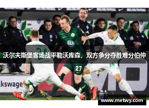 沃尔夫斯堡客场战平勒沃库森，双方争分夺胜难分伯仲