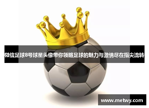 微信足球8号球星头像带你领略足球的魅力与激情尽在指尖流转