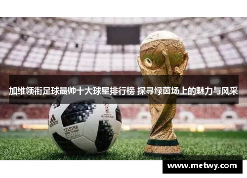 加维领衔足球最帅十大球星排行榜 探寻绿茵场上的魅力与风采