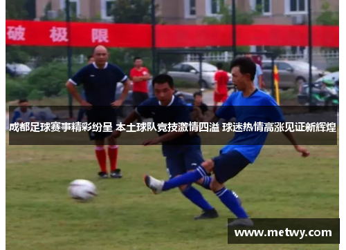 成都足球赛事精彩纷呈 本土球队竞技激情四溢 球迷热情高涨见证新辉煌