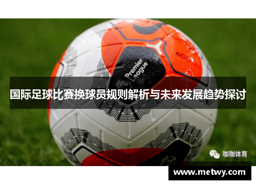 国际足球比赛换球员规则解析与未来发展趋势探讨